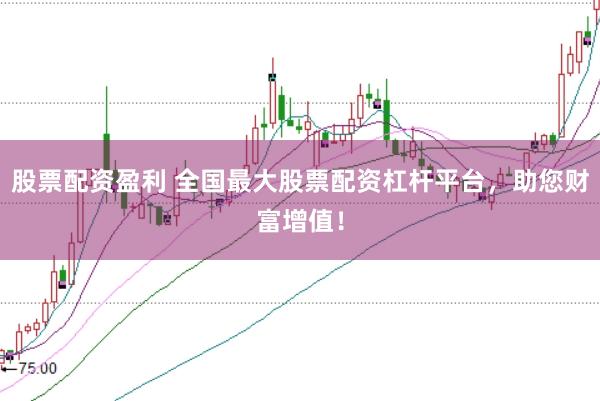 股票配资盈利 全国最大股票配资杠杆平台，助您财富增值！