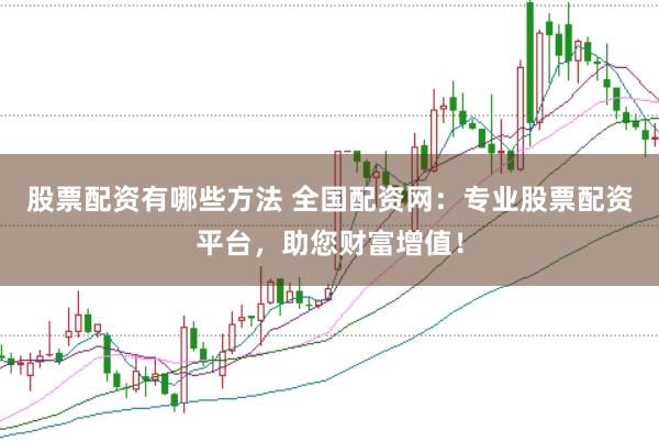 股票配资有哪些方法 全国配资网：专业股票配资平台，助您财富增值！