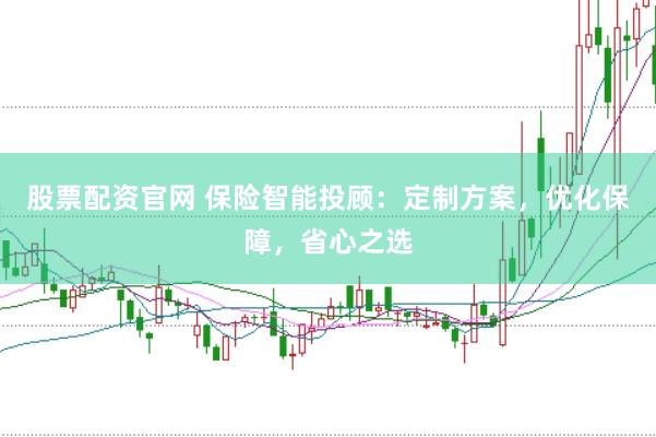 股票配资官网 保险智能投顾：定制方案，优化保障，省心之选