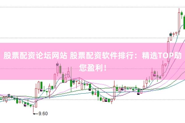 股票配资论坛网站 股票配资软件排行：精选TOP助您盈利！