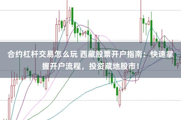 合约杠杆交易怎么玩 西藏股票开户指南：快速掌握开户流程，投资藏地股市！