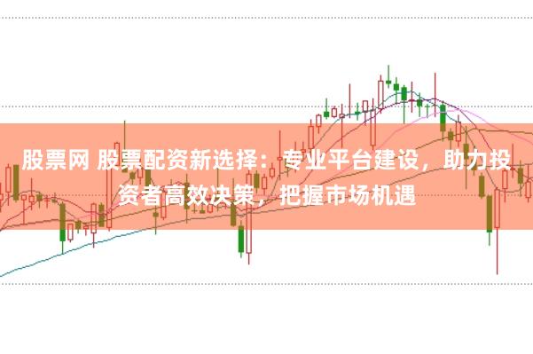 股票网 股票配资新选择：专业平台建设，助力投资者高效决策，把握市场机遇