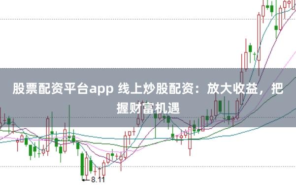 股票配资平台app 线上炒股配资：放大收益，把握财富机遇