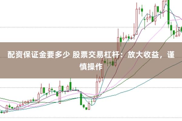 配资保证金要多少 股票交易杠杆：放大收益，谨慎操作