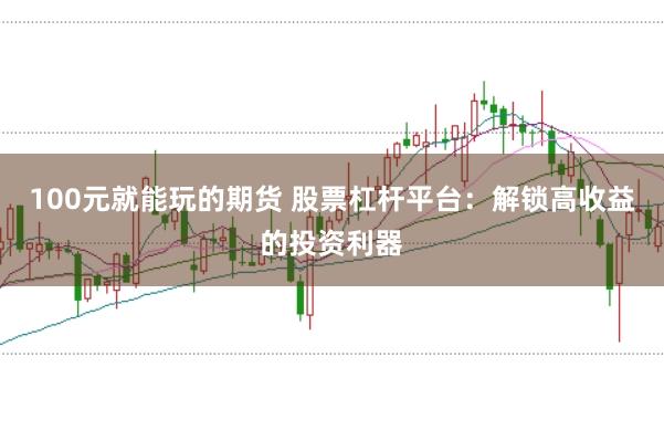 100元就能玩的期货 股票杠杆平台：解锁高收益的投资利器