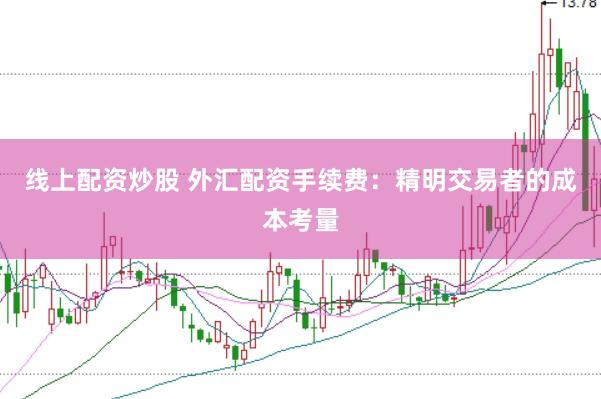 线上配资炒股 外汇配资手续费：精明交易者的成本考量