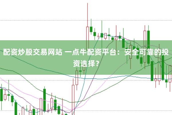 配资炒股交易网站 一点牛配资平台：安全可靠的投资选择？