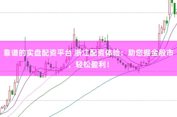 靠谱的实盘配资平台 浙江配资体验：助您掘金股市，轻松盈利！
