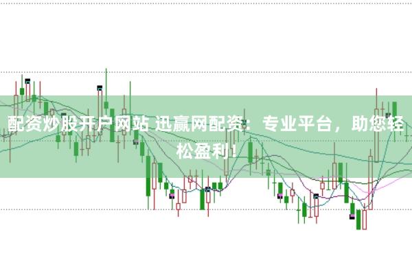 配资炒股开户网站 迅赢网配资：专业平台，助您轻松盈利！
