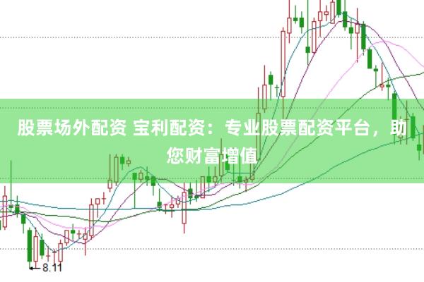 股票场外配资 宝利配资：专业股票配资平台，助您财富增值