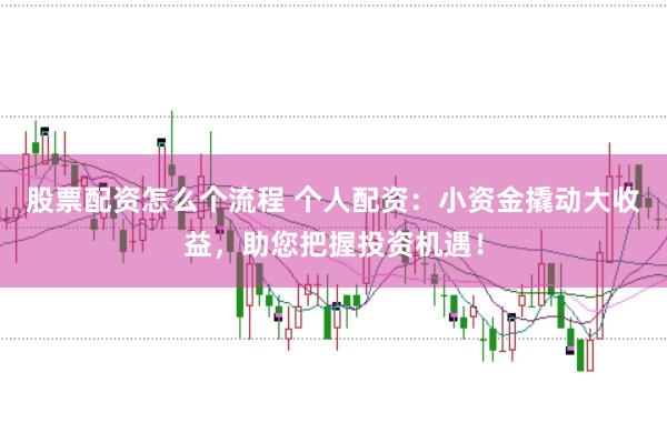 股票配资怎么个流程 个人配资：小资金撬动大收益，助您把握投资机遇！