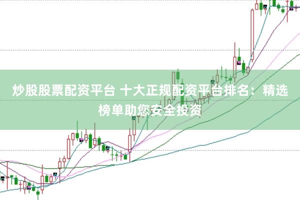 炒股股票配资平台 十大正规配资平台排名：精选榜单助您安全投资