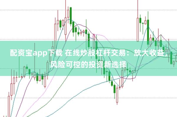 配资宝app下载 在线炒股杠杆交易：放大收益，风险可控的投资新选择