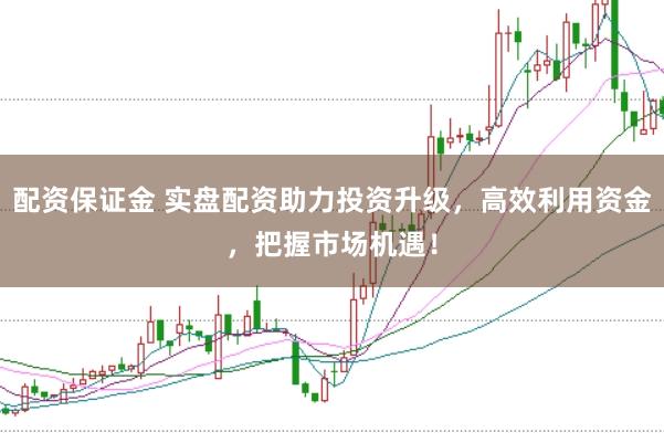 配资保证金 实盘配资助力投资升级，高效利用资金，把握市场机遇！