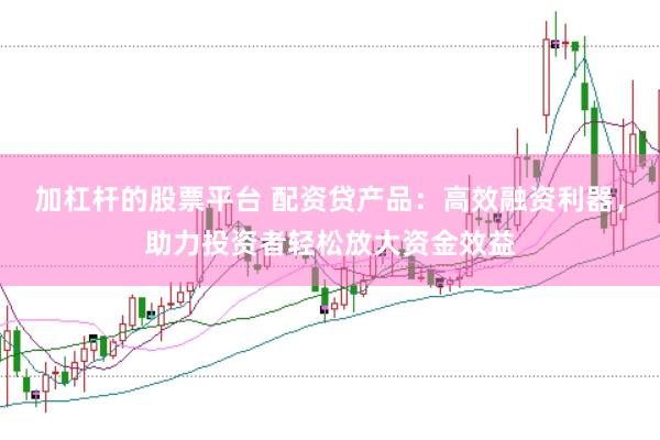 加杠杆的股票平台 配资贷产品：高效融资利器，助力投资者轻松放大资金效益