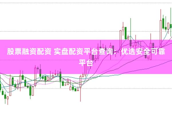 股票融资配资 实盘配资平台查询：优选安全可靠平台