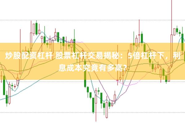炒股配资杠杆 股票杠杆交易揭秘：5倍杠杆下，利息成本究竟有多高？