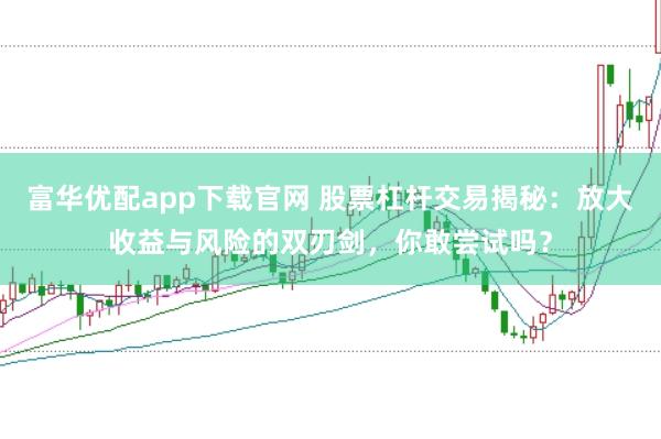 富华优配app下载官网 股票杠杆交易揭秘：放大收益与风险的双刃剑，你敢尝试吗？