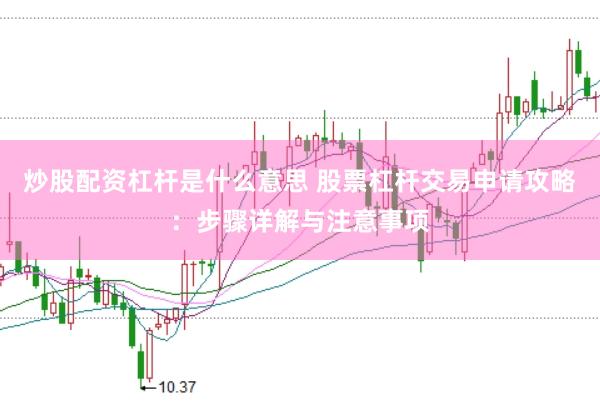 炒股配资杠杆是什么意思 股票杠杆交易申请攻略：步骤详解与注意事项