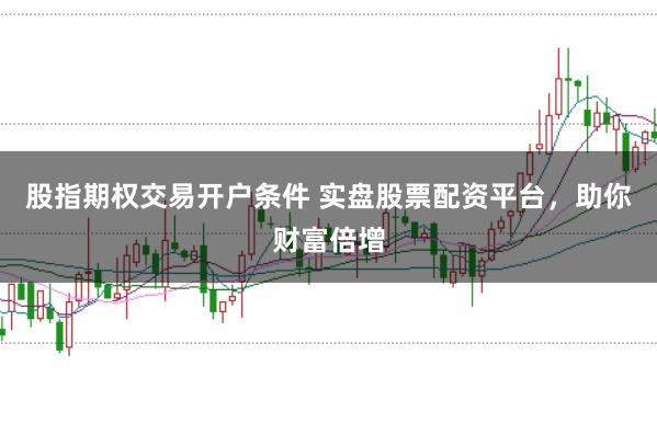 股指期权交易开户条件 实盘股票配资平台，助你财富倍增