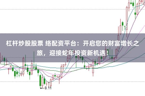 杠杆炒股股票 络配资平台：开启您的财富增长之旅，迎接蛇年投资新机遇！
