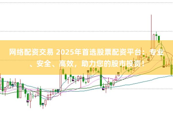 网络配资交易 2025年首选股票配资平台：专业、安全、高效，助力您的股市投资！