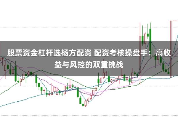 股票资金杠杆选杨方配资 配资考核操盘手：高收益与风控的双重挑战