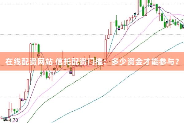 在线配资网站 信托配资门槛：多少资金才能参与？