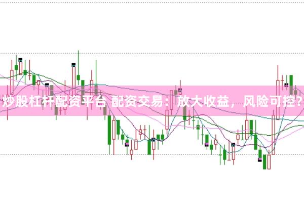 炒股杠杆配资平台 配资交易：放大收益，风险可控？