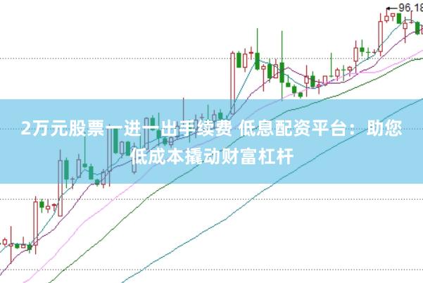 2万元股票一进一出手续费 低息配资平台：助您低成本撬动财富杠杆