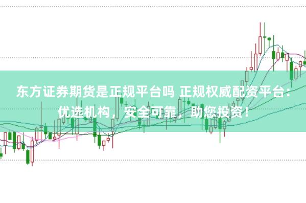 东方证券期货是正规平台吗 正规权威配资平台：优选机构，安全可靠，助您投资！