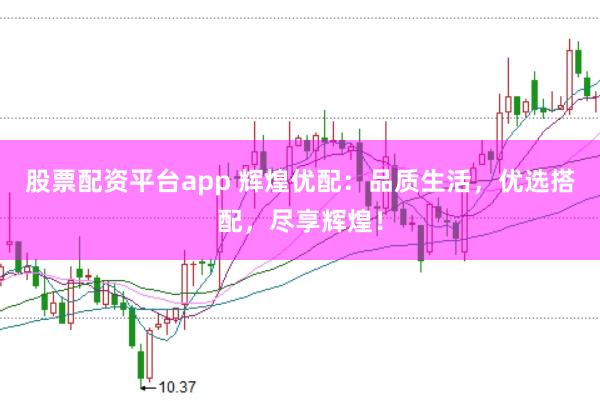 股票配资平台app 辉煌优配：品质生活，优选搭配，尽享辉煌！