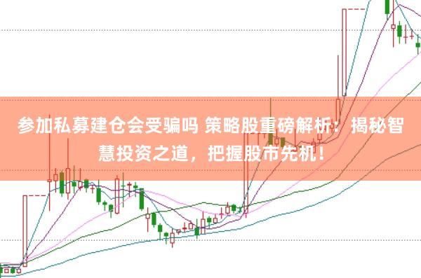 参加私募建仓会受骗吗 策略股重磅解析：揭秘智慧投资之道，把握股市先机！