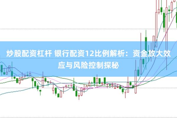 炒股配资杠杆 银行配资12比例解析：资金放大效应与风险控制探秘
