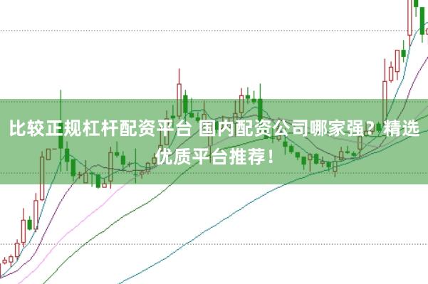 比较正规杠杆配资平台 国内配资公司哪家强？精选优质平台推荐！