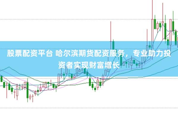 股票配资平台 哈尔滨期货配资服务，专业助力投资者实现财富增长
