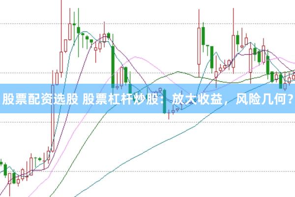 股票配资选股 股票杠杆炒股：放大收益，风险几何？