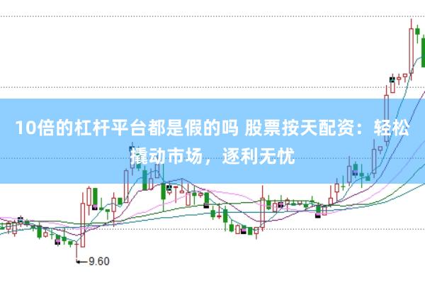 10倍的杠杆平台都是假的吗 股票按天配资：轻松撬动市场，逐利无忧