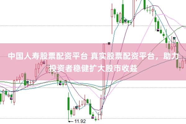 中国人寿股票配资平台 真实股票配资平台，助力投资者稳健扩大股市收益