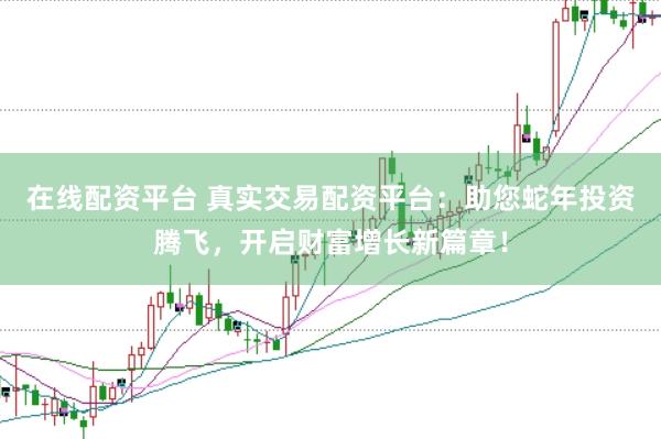 在线配资平台 真实交易配资平台：助您蛇年投资腾飞，开启财富增长新篇章！