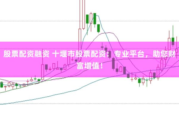 股票配资融资 十堰市股票配资：专业平台，助您财富增值！