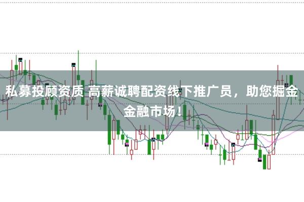 私募投顾资质 高薪诚聘配资线下推广员，助您掘金金融市场！