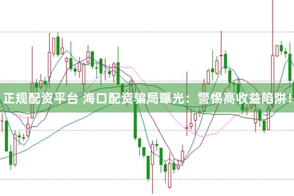 正规配资平台 海口配资骗局曝光：警惕高收益陷阱！