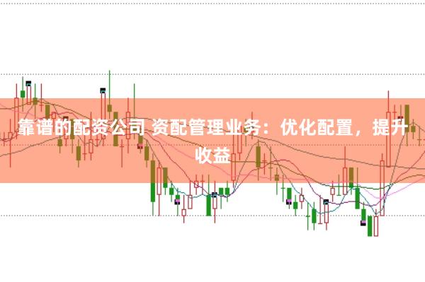 靠谱的配资公司 资配管理业务：优化配置，提升收益