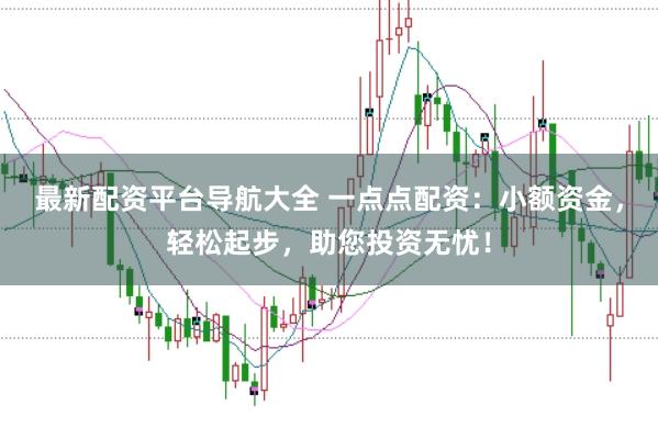 最新配资平台导航大全 一点点配资：小额资金，轻松起步，助您投资无忧！