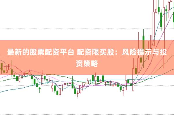 最新的股票配资平台 配资限买股：风险提示与投资策略