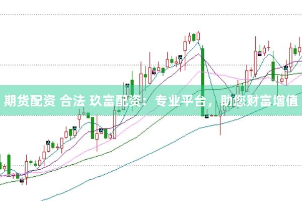 期货配资 合法 玖富配资：专业平台，助您财富增值