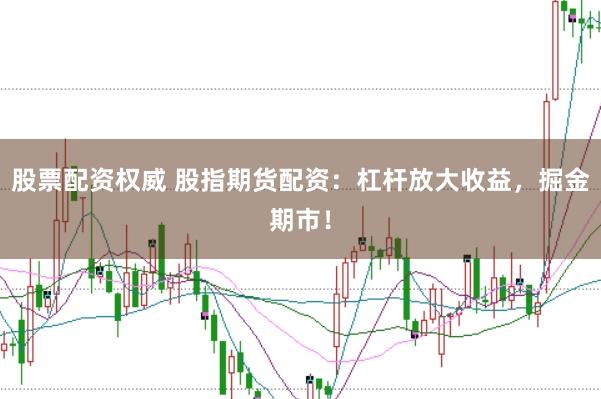 股票配资权威 股指期货配资：杠杆放大收益，掘金期市！