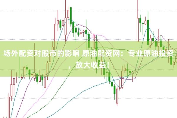 场外配资对股市的影响 原油配资网：专业原油投资，放大收益！