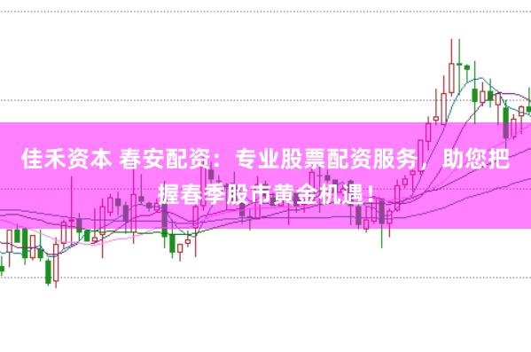 佳禾资本 春安配资：专业股票配资服务，助您把握春季股市黄金机遇！